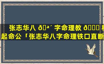张志华八 🪴 字命理教 🐈 程起命公「张志华八字命理铁口直断」